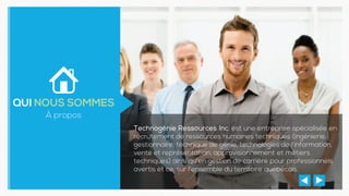 Technogénie Ressources Inc. est une entreprise spécialisée en
recrutement de ressources humaines techniques (ingénierie,
gestionnaire, technique de génie, technologies de l'information,
vente et représentation, approvisionnement et métiers
techniques) ainsi qu'en gestion de carrière pour professionnels
avertis et ce, sur l'ensemble du territoire québécois.
QUI NOUS SOMMES
À propos
 
