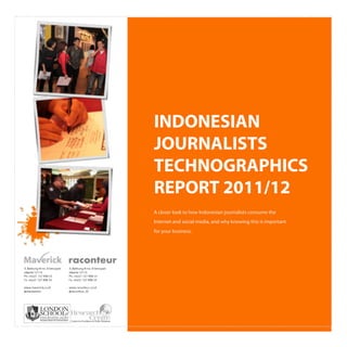  

	
  

	
  
	
  
	
  

	
  
	
  
	
     INDONESIAN
	
  

	
  
       JOURNALISTS
	
     TECHNOGRAPHICS
	
  

	
  
       REPORT 2011/12
	
     A closer look to how Indonesian journalists consume the
       Internet and social media, and why knowing this is important
	
     for your business.

	
  

	
  
	
  

	
  

	
  

               1
 