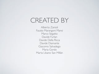 CREATED BY 
Alberto Zanioli 
Fausto Marangoni Mansi 
Marco Segatto 
Davide Furlan 
Davide Della Ricca 
Davide Diamante 
Giacomo Salvadego 
Maria Gordo 
Marta Libano San Millàn 
