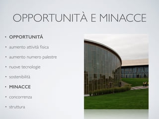 OPPORTUNITÀ E MINACCE 
• OPPORTUNITÁ 
• aumento attività fisica 
• aumento numero palestre 
• nuove tecnologie 
• sostenibilità 
• MINACCE 
• concorrenza 
• struttura 
 