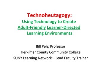 Technoheutagogy: Using Technology to Create  Adult-Friendly   Learner-Directed   Learning Environments Bill Pelz, Professor Herkimer County Community College SUNY Learning Network – Lead Faculty Trainer 