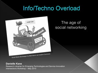 Info/Techno Overload The age of  social networking Social Media Bandwagon by Matt Hamm via Creative Commons Danielle Kane Research Librarian for Emerging Technologies and Service Innovation Intersections Workshop – May 2010 