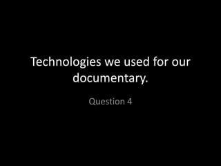 Technologies we used for our
       documentary.
          Question 4
 