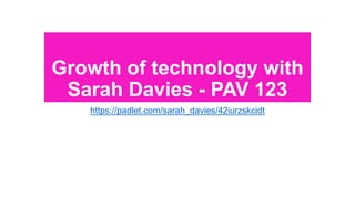 Growth of technology with
Sarah Davies - PAV 123
https://padlet.com/sarah_davies/42iurzskcidt
 