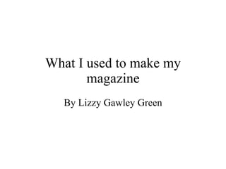 What I used to make my magazine By Lizzy Gawley Green 