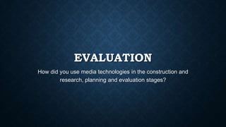 EVALUATION
How did you use media technologies in the construction and
research, planning and evaluation stages?
 