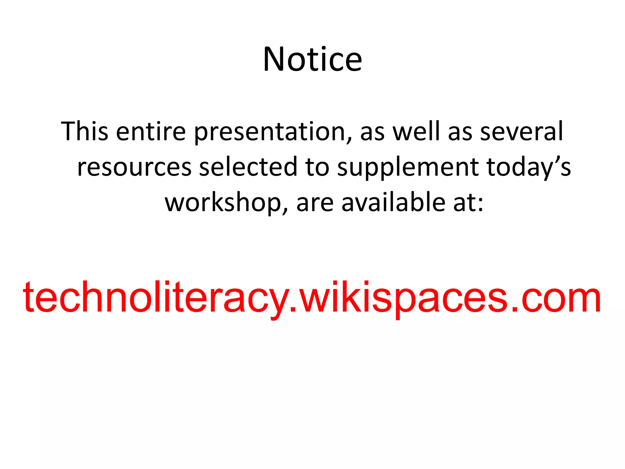 NoticeThis entire presentation, as well as several resources selected to supplement today’s workshop, are available at:technoliteracy.wikispaces.com
