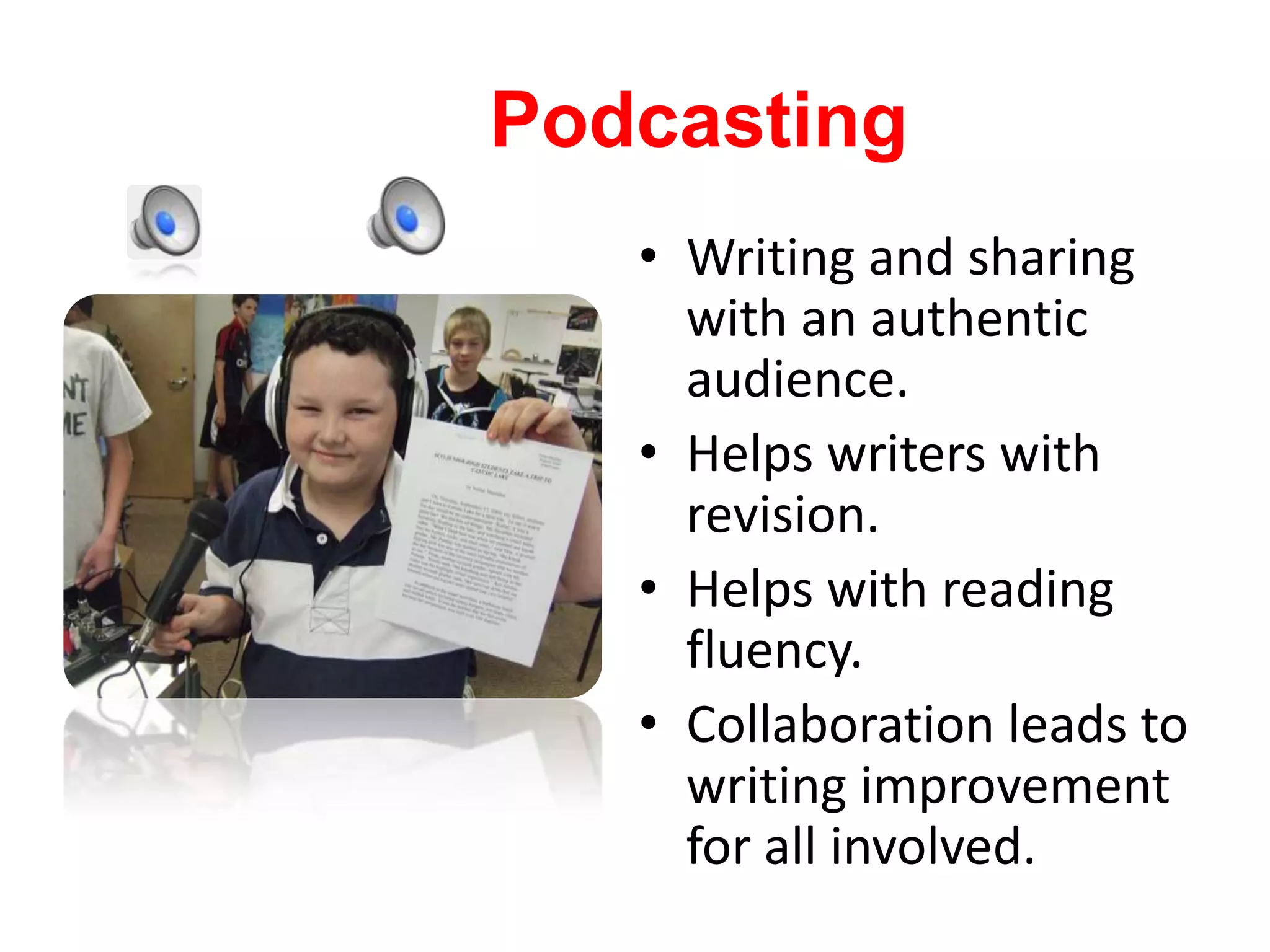 PodcastingWriting and sharing with an authentic audience. Helps writers with revision. Helps with reading fluency.Collaboration leads to writing improvement for all involved. 