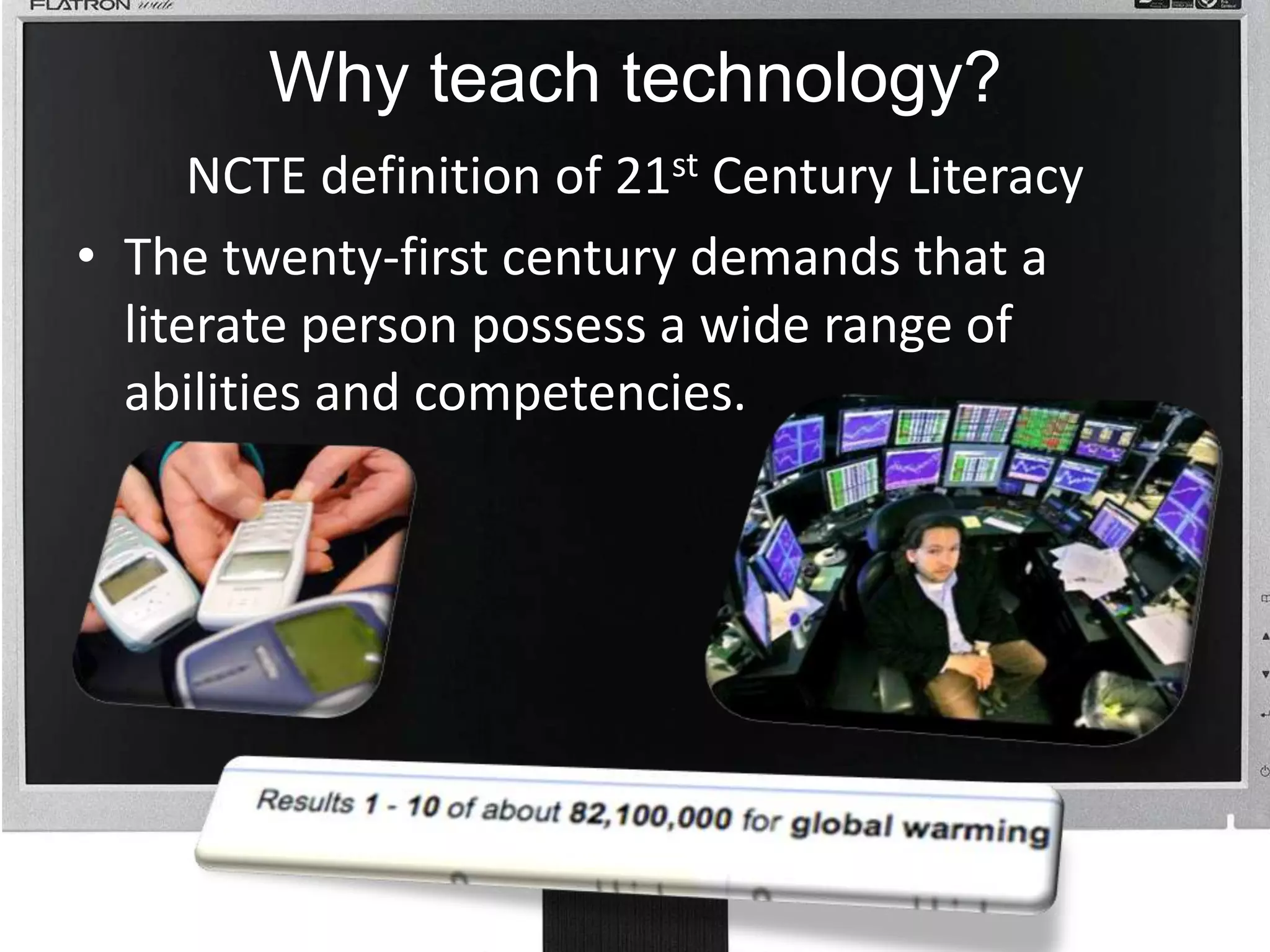Why teach technology? NCTE definition of 21st Century Literacy The twenty-first century demands that a literate person possess a wide range of abilities and competencies. 