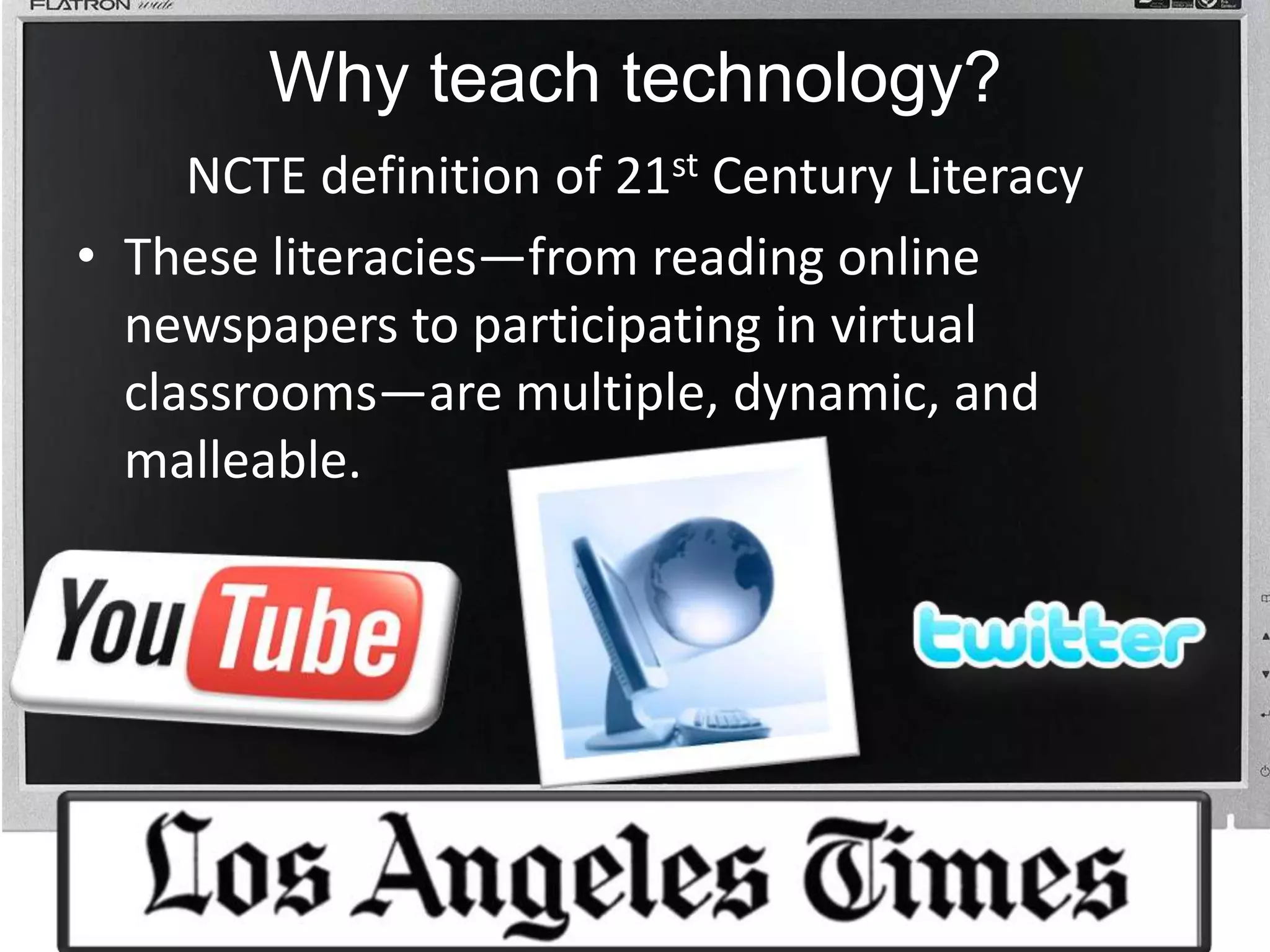 Why teach technology? NCTE definition of 21st Century Literacy These literacies—from reading online newspapers to participating in virtual classrooms—are multiple, dynamic, and malleable.