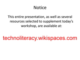 Notice This entire presentation, as well as several resources selected to supplement today’s workshop, are available at: technoliteracy.wikispaces.com 