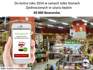 Do końca roku 2014 w samych tylko Stanach Zjednoczonych w użyciu będzie 
30 000 Beaconów. 
źródło: Business Insider Intell...