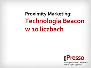 Proximity Marketing: 
Technologia Beacon 
w 10 liczbach 
Skup się na strategii i pomysłach, 
iPresso zajmie się resztą.  