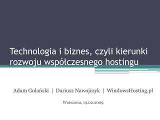 Technologia i biznes, czyli kierunki
rozwoju współczesnego hostingu


Adam Golański | Dariusz Nawojczyk | WindowsHosting.pl

                  Warszawa, 19.02.2009
 