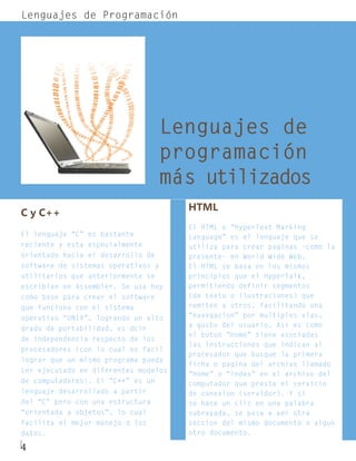 Lenguajes de Programación




                                 Lenguajes de
                                 programación
                                 más utilizados
                                      HTML
C y C++
                                      El HTML o “HyperText Marking
El lenguaje “C” es bastante           Language” es el lenguaje que se
reciente y esta especialmente         utiliza para crear paginas -como la
orientado hacia el desarrollo de      presente- en World Wide Web.
software de sistemas operativos y     El HTML se basa en los mismos
utilitarios que anteriormente se      principios que el HyperTalk,
escribian en Assembler. Se usa hoy    permitiendo definir segmentos
como base para crear el software      (de texto o ilustraciones) que
que funciona con el sistema           remiten a otros, facilitando una
operativo “UNIX”, logrando un alto    “navegacion” por multiples vias,
grado de portabilidad, es dcir        a gusto del usuario. Asi es como
                                      el boton “Home” tiene asociadas
de independencia respecto de los
                                      las instrucciones que indican al
procesadores (con lo cual es facil
                                      procesador que busque la primera
lograr que un mismo programa pueda
                                      ficha o pagina del archivo llamado
ser ejecutado en diferentes modelos
                                      “Home” o “index” en el archivo del
de computadores). El “C++” es un      computador que presta el servicio
lenguaje desarrollado a partir        de conexion (servidor). Y si
del “C” pero con una estructura       se hace un clic en una palabra
“orientada a objetos”, lo cual        subrayada, se pasa a ver otra
facilita el mejor manejo d los        seccion del mismo documento o algun
datos.                                otro documento.

4
 