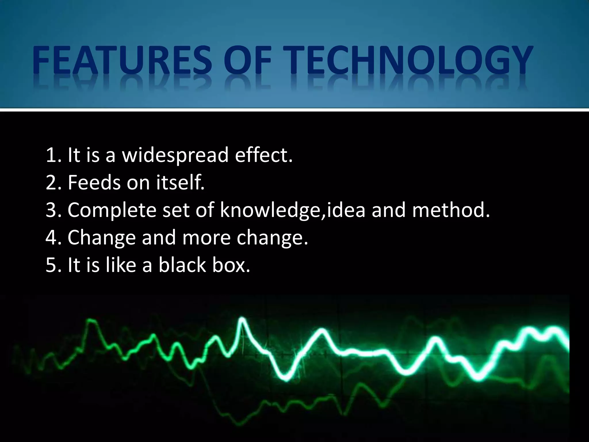 FEATURES OF TECHNOLOGY
1. It is a widespread effect.
2. Feeds on itself.
3. Complete set of knowledge,idea and method.
4. Change and more change.
5. It is like a black box.
 