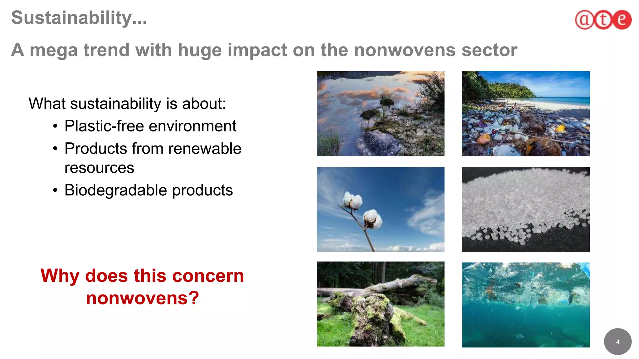 4
Sustainability...
A mega trend with huge impact on the nonwovens sector
What sustainability is about:
• Plastic-free environment
• Products from renewable
resources
• Biodegradable products
Why does this concern
nonwovens?
 