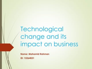 Technological
change and its
impact on business
Name: Mahamid Rahman
ID: 15264031
 