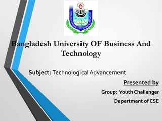 Bangladesh University OF Business And
Technology
Presented by
Group: Youth Challenger
Department of CSE
Subject: Technological Advancement
 
