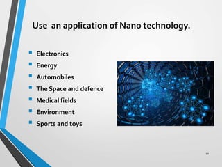 Use an application of Nano technology.
 Electronics
 Energy
 Automobiles
 The Space and defence
 Medical fields
 Environment
 Sports and toys
10
 