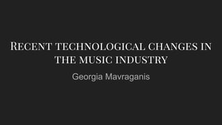 Recent technological changes in
the music industry
Georgia Mavraganis
 
