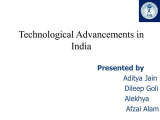 Technological Advancements in
            India

                  Presented by
                         Aditya Jain
                         Dileep Goli
                         Alekhya
                          Afzal Alam
 