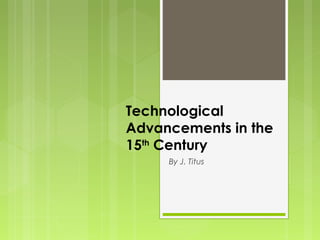 Technological
Advancements in the
15th Century
     By J. Titus
 