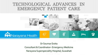 Dr Soumar Dutta
Consultant & Coordinator– Emergency Medicine
Narayana Superspeciality Hospital, Guwahati
TECHNOLOGICAL ADVANCES IN
EMERGENCY PATIENT CARE
 