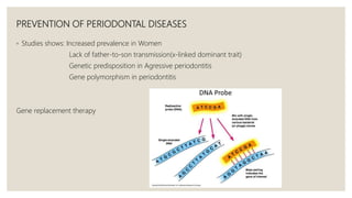 PREVENTION OF PERIODONTAL DISEASES
◦ Studies shows: Increased prevalence in Women
Lack of father-to-son transmission(x-linked dominant trait)
Genetic predisposition in Agressive periodontitis
Gene polymorphism in periodontitis
Gene replacement therapy
 