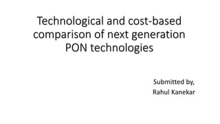 Technological and cost-based
comparison of next generation
PON technologies
Submitted by,
Rahul Kanekar
 