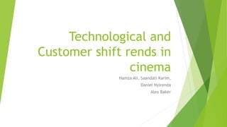 Technological and
Customer shift rends in
cinema
Hamza Ali, Saandati Karim,
Daniel Nyirenda
Alex Baker
 
