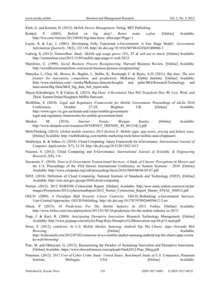 www.sciedu.ca/bmr Business and Management Research Vol. 2, No. 3; 2013
Published by Sciedu Press 110 ISSN 1927-6001 E-ISSN 1927-601X
Klett, G. and Kersten, H. (2012). Mobile Device Management. Verlag: MIT Publishing.
Konkel, F. (2003). Bullish on big data? Better make a plan. [Online] Available:
http://fcw.com/Articles/2013/04/01/big-data-booz- allen.aspx?Page=1
Layne, K & Lee, J. (2001). Developing Fully Functional e-Government: A four Stage Model’. Government
Information Quarterly, 18(2), 122-136. http://dx.doi.org/10.1016/S0740-624X(01)00066-1
Ludwig, S. (2012). VentureBeat: Study: Mobile app usage grows 35%, TV & web not so much. [Online] Available:
http://venturebeat.com/2012/12/05/mobile-app-usage-tv-web-2012/
Manifesto, C. (1999). Social Business Process Reengineering. Harvard Business Review. [Online] Available:
http://socialbusinessmanifesto.com/social-business-process-reengineering/
Manyika, J., Chui, M., Brown, B., Bughin, J., Dobbs, R., Roxburgh, C. & Byers, A.H. (2011). Big data: The next
frontier for innovation, competition, and productivity. McKinsey Global Institute. [Online] Available:
http://www.mckinsey.com/~/media/McKinsey/dotcom/Insights and pubs/MGI/Research/Technology and
Innovation/Big Data/MGI_big_data_full_report.ashx
Mayer-Schonberger, V. & Cukier, K. (2013). Big Data: A Revolution That Will Transform How We Live, Work, and
Think. Eamon Dolan/Houghton Mifflin Harcourt.
McMillan, S. (2010). Legal and Regulatory Frameworks for Mobile Government. Proceedings of mLife 2010
Conferences. October 27-29, Brighton UK. [Online] Available:
http://www.egov.vic.gov.au/trends-and-issues/mobile-government/
legal-and-regulatory-frameworks-for-mobile-government.html
Meeker, M. (2010). Internet Trends, Morgan Stanley. [Online] Available:
http://www.sherpalo.com/resources/INTERNET_TRENDS_ RI_041210[1].pdf
MobiThinking. (2013). Global mobile statistics 2013 Section E: Mobile apps, app stores, pricing and failure rates.
[Online] Available: http://mobithinking.com/mobile-marketing-tools/latest-mobile-stats/e#appusers
Mukherjee, K. & Sahoo, G. (2010). Cloud Computing: future Framework for eGovernance. International Journal of
Computer Applications, 7(7), 31-34. http://dx.doi.org/10.5120/1262-1613
Naseem, S. (2012). Cloud Computing and E-Governance. International Journal of Scientific & Engineering
Research, 3(8), 1-6.
Navarrete, C. (2010). Trust in E-Government Transactional Services: A Study of Citizens’ Perceptions in Mexico and
the U.S. Proceedings of the 43rd Hawaii International Conference on System Sciences – 2010. [Online]
Available: http://www.computer.org/csdl/proceedings/hicss/2010/3869/00/04-05-07.pdf
NIST. (2010). Definition of Cloud Computing. National Institute of Standards and Technology (NIST). [Online]
Available: http://csrc.nist.gov/groups/SNS/cloud-computing
Norton. (2012). 2012 NORTON Cybercrime Report. [Online] Available: http://now-static.norton.com/now/en/pu/
images/Promotions/2012/cybercrimeReport/2012_Norton_Cybercrime_Report_Master_FINAL_050912.pdf
OECD. (2009). A Paradigm Shift Towards Citizen Centricity. OECD, Rethinking e-Government Services:
User-Centred Approaches. OECD Publishing. http://dx.doi.org/10.1787/9789264059412-2-en
Olson, P. (2013). 10 Predictions For The Mobile Industry In 2013. Forbes. [Online] Available:
http://www.forbes.com/sites/parmyolson/2013/01/02/10-predictions-for-the-mobile-industry-in-2013/
Paap, J. & Katz, R. (2004). Anticipating Disruptive Innovation. Research Technology Management. [Online]
Available: http://www.jaypaap.com/articles/Paap-Katz-Disruptive%20Innovation-sep-04-p13-mod.pdf
Perez, S. (2012). comScore: In U.S. Mobile Market, Samsung, Android Top The Charts; Apps Overtake Web
Browsing. [Online] Available:
http://techcrunch.com/2012/07/02/comscore-in-u-s-mobile-market-samsung-android-top-the-charts-apps-overta
ke-web-browsing/
Piao, M. and Okhuysen, G. (2012). Reexamining the Paradox of Sustaining Innovation and Disruptive Innovation.
[Online] Available: https://www.sbrconferences.com/uploads/Nash2012-Piao_Ming.pdf.
Ponemon. (2012). 2012 Cost of Cyber Crime Study: United States, Benchmark Study of U.S. Companies, Ponemon
Institute, Michigan, USA [Online] Available:
 