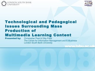 Technological and Pedagogical Issues Surrounding Mass Production of  Multimedia Learning Content Presented by:   Christopher Peat & Dilip Patel The Centre for Information Management and E-Business  London South Bank University 
