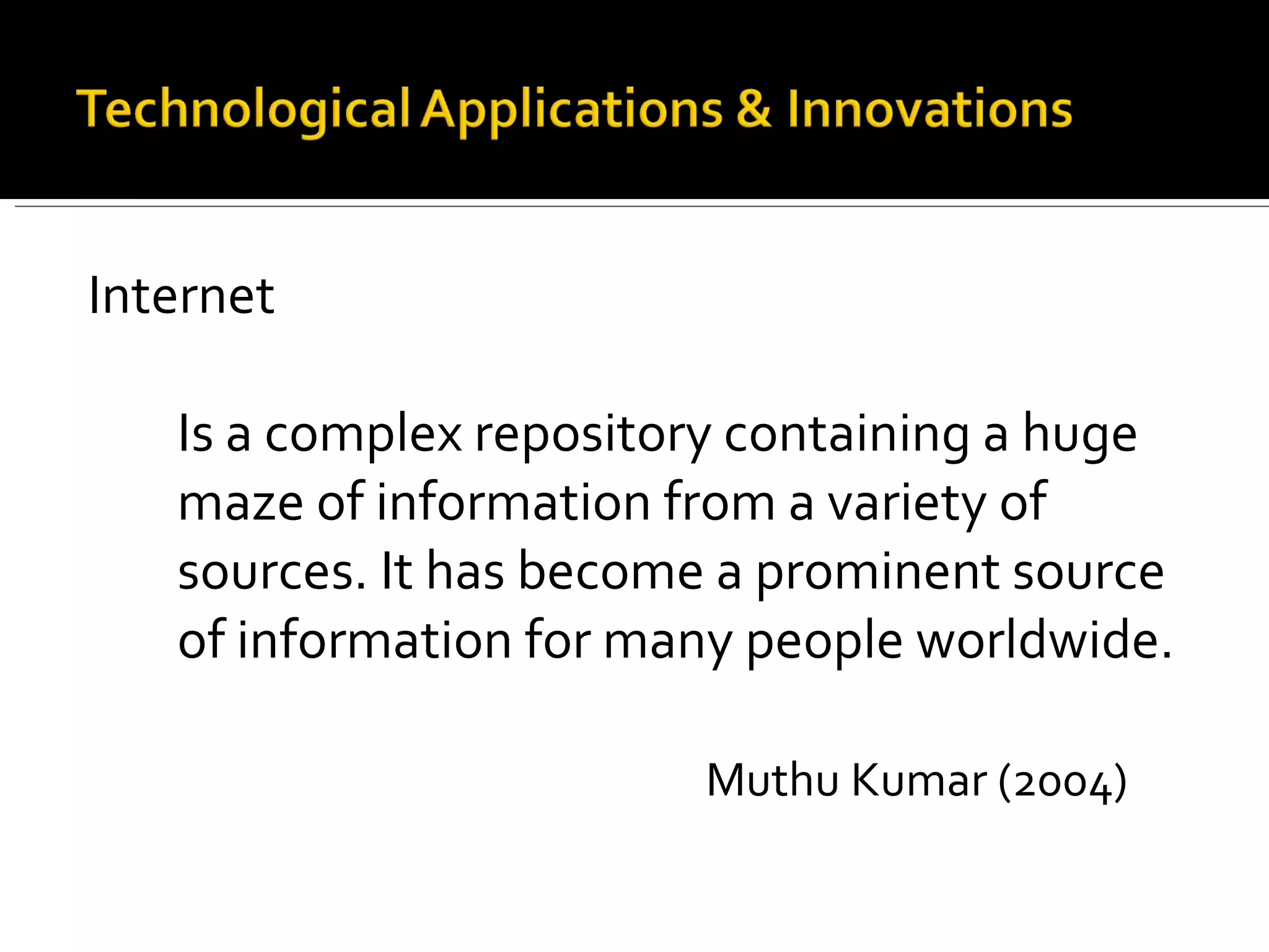 Internet Is a complex repository containing a huge maze of information from a variety of sources. It has become a prominent source of information for many people worldwide. Muthu Kumar (2004) 