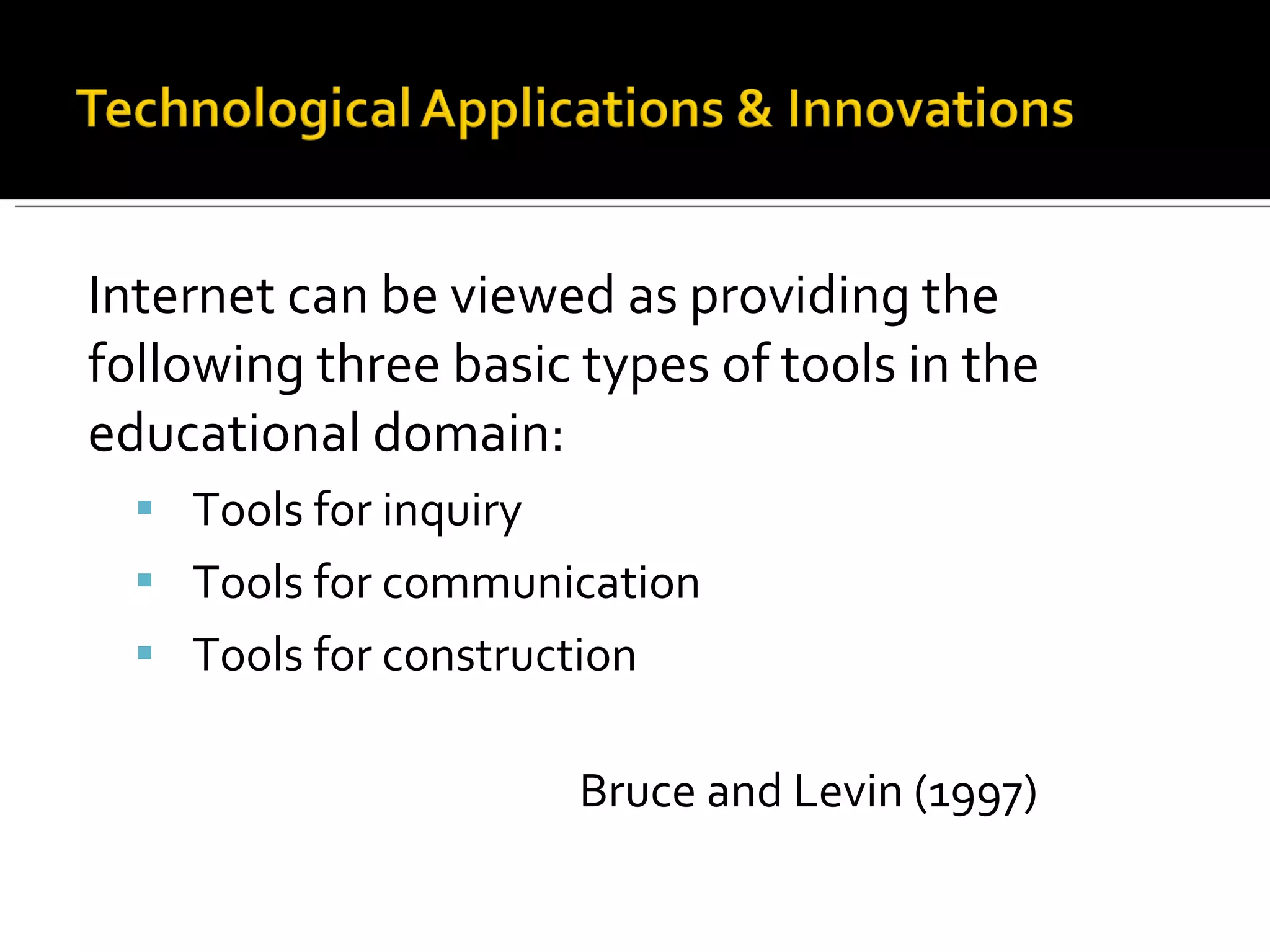 Internet can be viewed as providing the following three basic types of tools in the educational domain: Tools for inquiry Tools for communication Tools for construction Bruce and Levin (1997) 