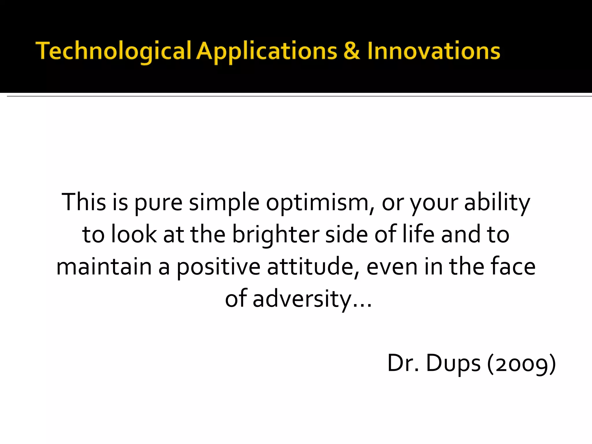 This is pure simple optimism, or your ability  to look at the brighter side of life and to  maintain a positive attitude, even in the face  of adversity... Dr. Dups (2009) 
