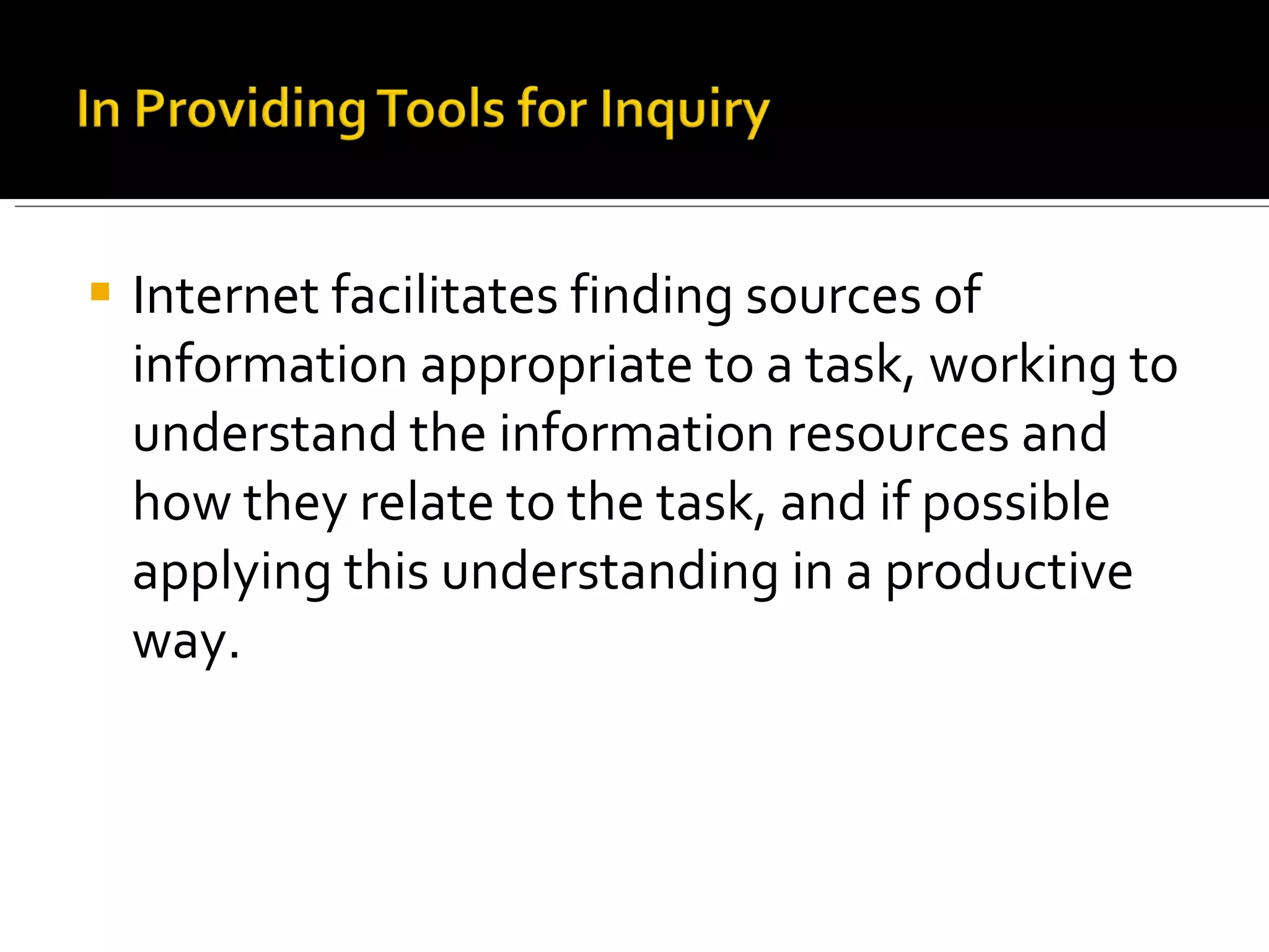 Internet facilitates finding sources of information appropriate to a task, working to understand the information resources and how they relate to the task, and if possible applying this understanding in a productive way. 