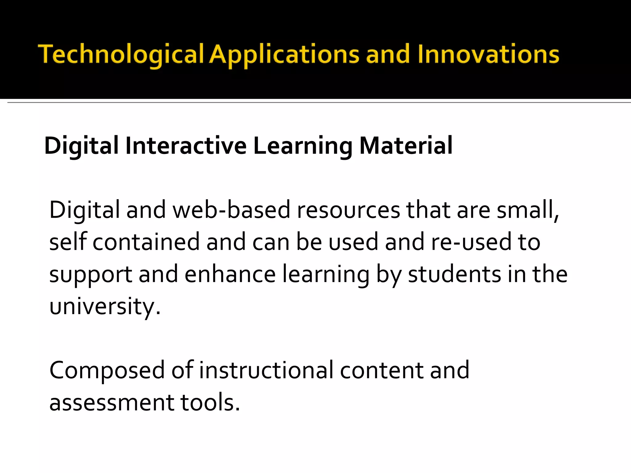 Digital Interactive Learning Material Digital and web-based resources that are small,  self contained and can be used and re-used to support and enhance learning by students in the  university. Composed of instructional content and assessment tools. 