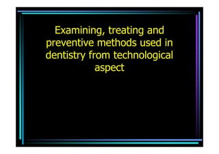 Examining, treating and
preventive methods used in
dentistry from technological
            aspect
 