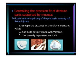 • Controlling the precision fit of denture
  parts supported by mucosa:
To locate coarse imprinting of the prothesis, causing soft
  tissue injuries
     1. Guttapercha dissolved in chloroform, disclosing
  waxes
     2. Zinc-oxide powder mixed with Vaseline,
     3. Low viscosity impression materials
 