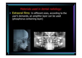 Materials used in dental radiology:
• Extraoral films: In different sizes, according to the
  user’s demands, an amplifier layer can be used
  (phosphorus containing layer)
 