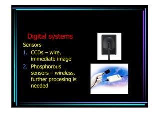 Digital systems
Sensors
1. CCDs – wire,
   immediate image
2. Phosphorous
   sensors – wireless,
   further procesing is
   needed
 