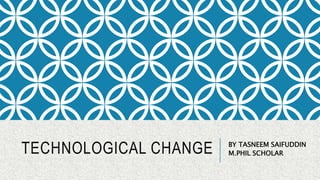 TECHNOLOGICAL CHANGE BY TASNEEM SAIFUDDIN
M.PHIL SCHOLAR
 