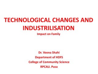 TECHNOLOGICAL CHANGES AND
INDUSTRILISATION
Impact on Family
Dr. Veena Shahi
Department of HDFS
College of Community Science
RPCAU. Pusa
 