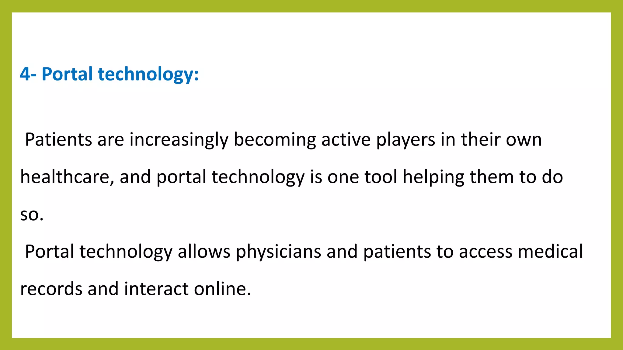 4- Portal technology:
Patients are increasingly becoming active players in their own
healthcare, and portal technology is one tool helping them to do
so.
Portal technology allows physicians and patients to access medical
records and interact online.
 