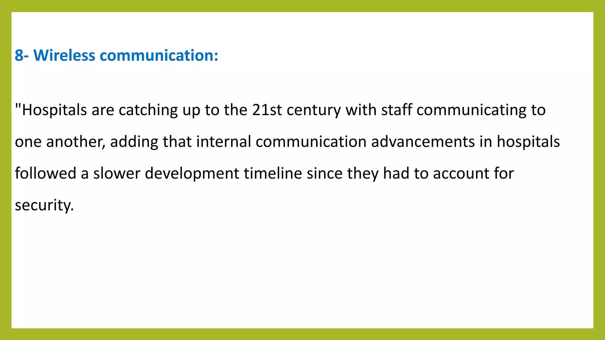 8- Wireless communication:
"Hospitals are catching up to the 21st century with staff communicating to
one another, adding that internal communication advancements in hospitals
followed a slower development timeline since they had to account for
security.
 