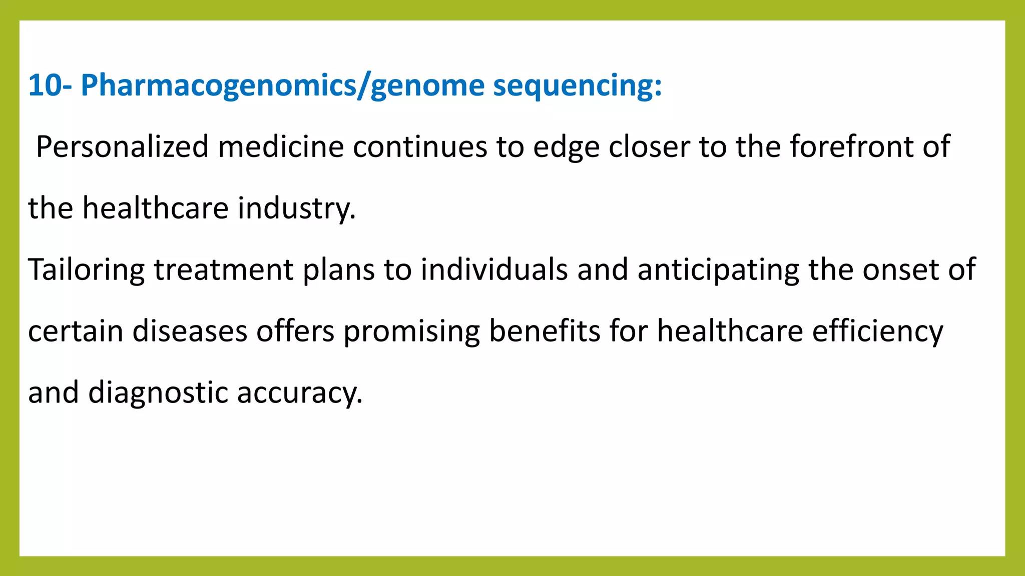 10- Pharmacogenomics/genome sequencing:
Personalized medicine continues to edge closer to the forefront of
the healthcare industry.
Tailoring treatment plans to individuals and anticipating the onset of
certain diseases offers promising benefits for healthcare efficiency
and diagnostic accuracy.
 
