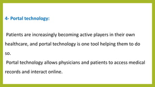 4- Portal technology:
Patients are increasingly becoming active players in their own
healthcare, and portal technology is one tool helping them to do
so.
Portal technology allows physicians and patients to access medical
records and interact online.
 
