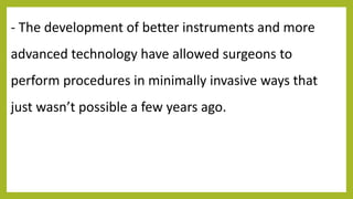 - The development of better instruments and more
advanced technology have allowed surgeons to
perform procedures in minimally invasive ways that
just wasn’t possible a few years ago.
 