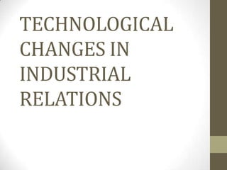 TECHNOLOGICAL
CHANGES IN
INDUSTRIAL
RELATIONS
 